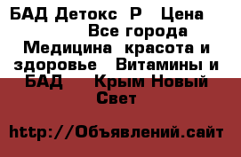 БАД Детокс -Р › Цена ­ 1 167 - Все города Медицина, красота и здоровье » Витамины и БАД   . Крым,Новый Свет